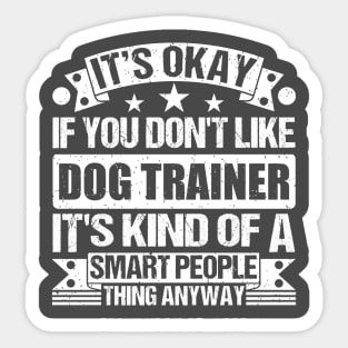 It's Okay If You Don't Like Dog Trainer It's Kind Of A Smart People Thing Anyway Dog Trainer Lover Sticker